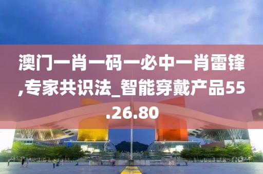澳门一肖一码一必中一肖雷锋,专家共识法_智能穿戴产品55.26.80