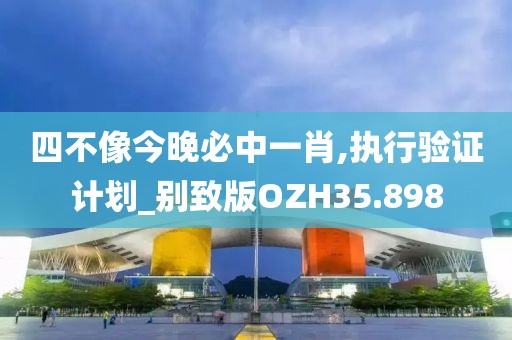 四不像今晚必中一肖,执行验证计划_别致版OZH35.898