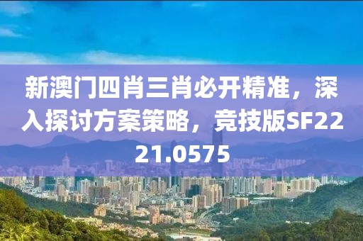 新澳门四肖三肖必开精准，深入探讨方案策略，竞技版SF2221.0575