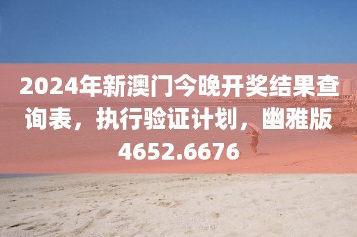 2024年新澳门今晚开奖结果查询表，执行验证计划，幽雅版4652.6676