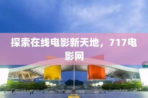 探索在线电影新天地，717电影网