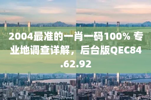2004最准的一肖一码100% 专业地调查详解，后台版QEC84.62.92