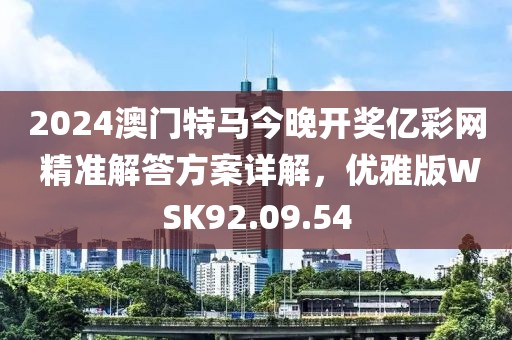2024澳门特马今晚开奖亿彩网 精准解答方案详解，优雅版WSK92.09.54