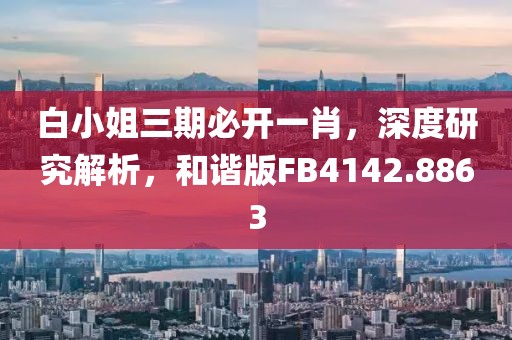 白小姐三期必开一肖，深度研究解析，和谐版FB4142.8863