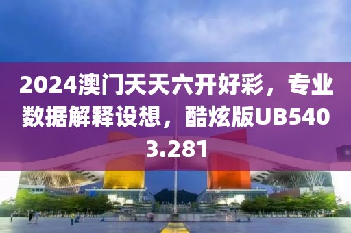 2024澳门天天六开好彩，专业数据解释设想，酷炫版UB5403.281