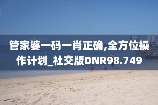 管家婆一码一肖正确,全方位操作计划_社交版DNR98.749