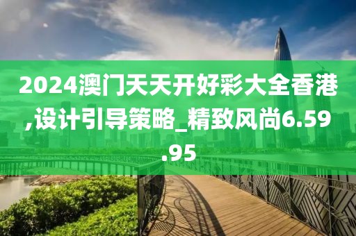 2024澳门天天开好彩大全香港,设计引导策略_精致风尚6.59.95