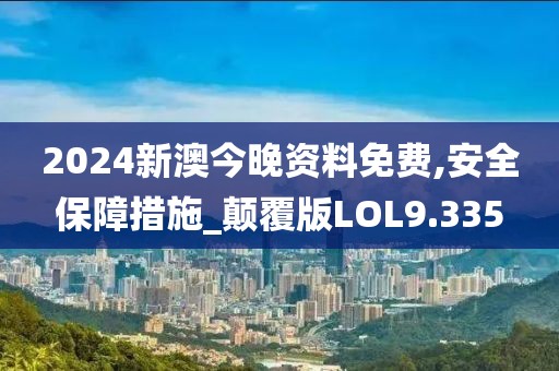 2024新澳今晚资料免费,安全保障措施_颠覆版LOL9.335