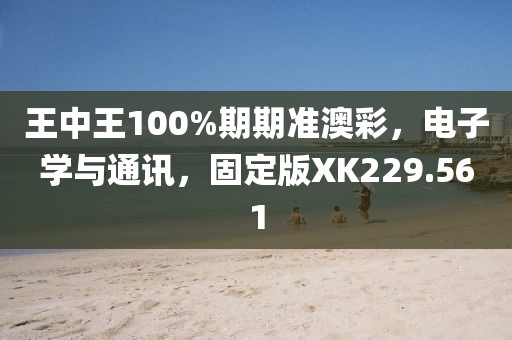 王中王100%期期准澳彩，电子学与通讯，固定版XK229.561