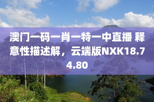 澳门一码一肖一特一中直播 释意性描述解，云端版NXK18.74.80