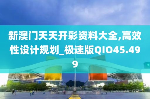 新澳门天天开彩资料大全,高效性设计规划_极速版QIO45.499
