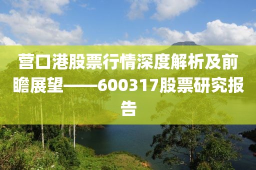 营口港股票行情深度解析及前瞻展望——600317股票研究报告