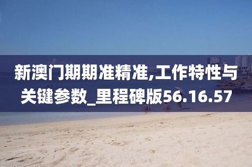 新澳门期期准精准,工作特性与关键参数_里程碑版56.16.57