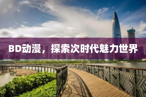 BD动漫，探索次时代魅力世界