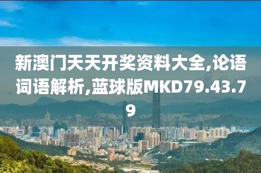 新澳门天天开奖资料大全,论语词语解析,蓝球版MKD79.43.79