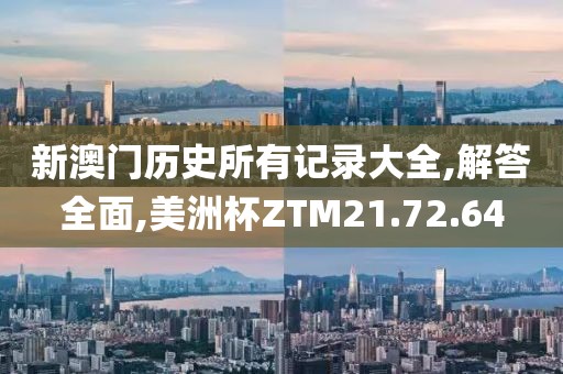 新澳门历史所有记录大全,解答全面,美洲杯ZTM21.72.64