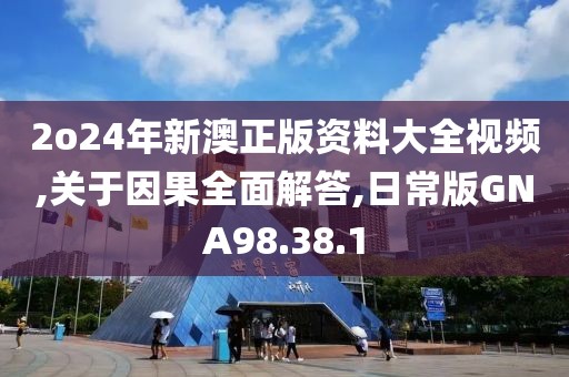 2o24年新澳正版资料大全视频,关于因果全面解答,日常版GNA98.38.1