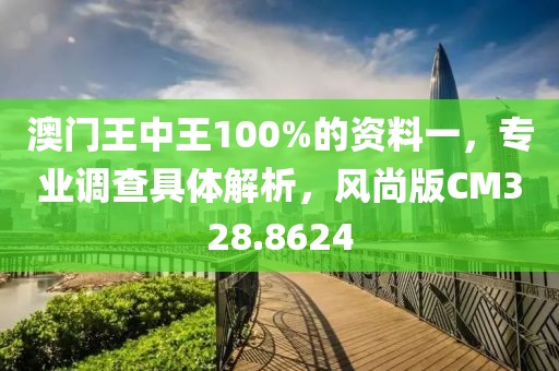 澳门王中王100%的资料一，专业调查具体解析，风尚版CM328.8624