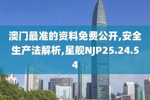 澳门最准的资料免费公开,安全生产法解析,星舰NJP25.24.54