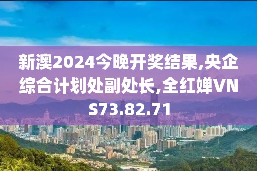新澳2024今晚开奖结果,央企综合计划处副处长,全红婵VNS73.82.71