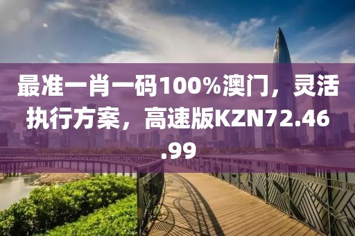 最准一肖一码100%澳门，灵活执行方案，高速版KZN72.46.99