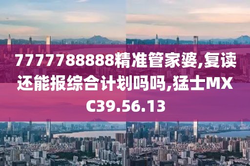 7777788888精准管家婆,复读还能报综合计划吗吗,猛士MXC39.56.13
