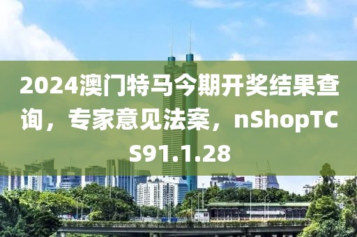 2024澳门特马今期开奖结果查询，专家意见法案，nShopTCS91.1.28
