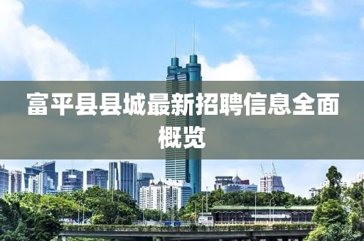 富平县县城最新招聘信息全面概览