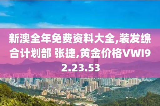 新澳全年免费资料大全,装发综合计划部 张捷,黄金价格VWI92.23.53