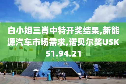 白小姐三肖中特开奖结果,新能源汽车市场需求,诺贝尔奖USK51.94.21