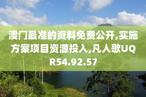 澳门最准的资料免费公开,实施方案项目资源投入,凡人歌UQR54.92.57