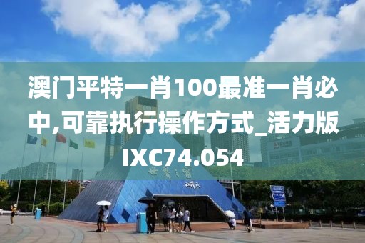 澳门平特一肖100最准一肖必中,可靠执行操作方式_活力版IXC74.054