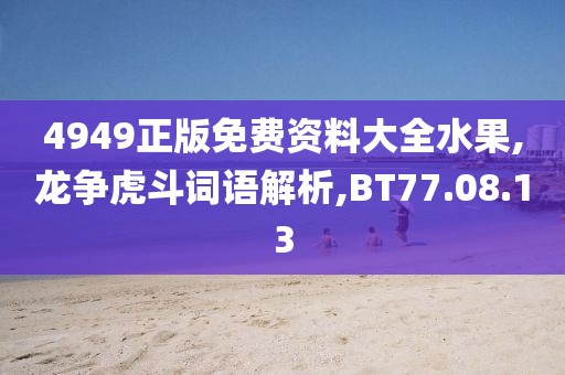 4949正版免费资料大全水果,龙争虎斗词语解析,BT77.08.13
