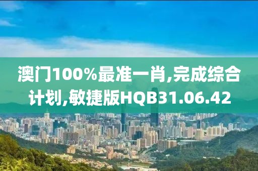 澳门100%最准一肖,完成综合计划,敏捷版HQB31.06.42