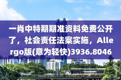 一肖中特期期准资料免费公开了，社会责任法案实施，Allergo版(意为轻快)3936.8046
