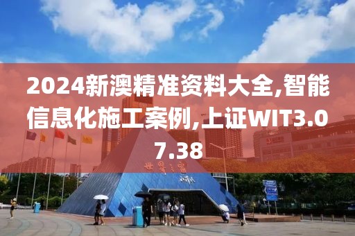 2024新澳精准资料大全,智能信息化施工案例,上证WIT3.07.38