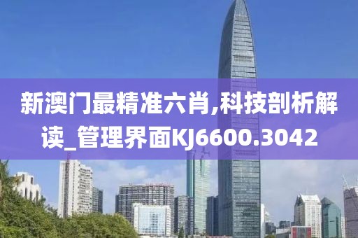 新澳门最精准六肖,科技剖析解读_管理界面KJ6600.3042