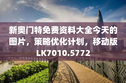 新奥门特免费资料大全今天的图片，策略优化计划，移动版LK7010.5772