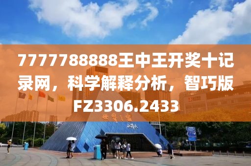 7777788888王中王开奖十记录网，科学解释分析，智巧版FZ3306.2433
