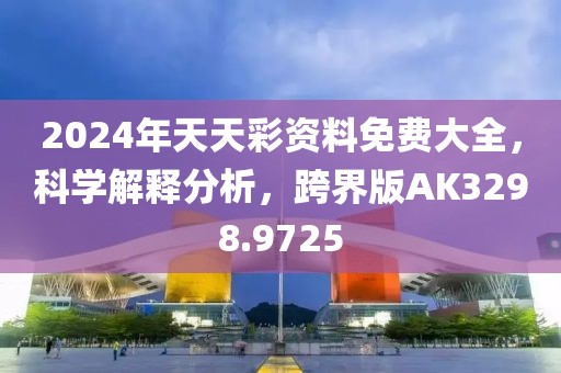 2024年天天彩资料免费大全，科学解释分析，跨界版AK3298.9725