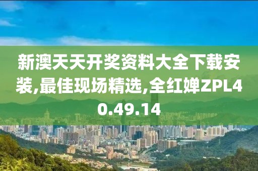 新澳天天开奖资料大全下载安装,最佳现场精选,全红婵ZPL40.49.14