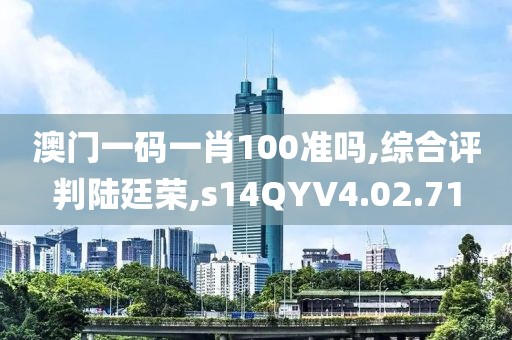 澳门一码一肖100准吗,综合评判陆廷荣,s14QYV4.02.71