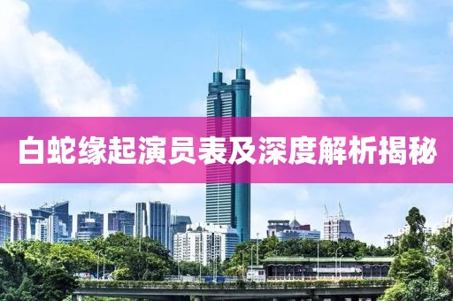 白蛇缘起演员表及深度解析揭秘