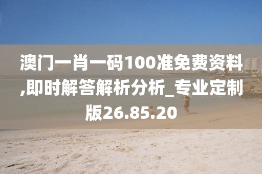 澳门一肖一码100准免费资料,即时解答解析分析_专业定制版26.85.20