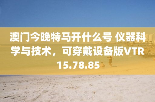 澳门今晚特马开什么号 仪器科学与技术，可穿戴设备版VTR15.78.85