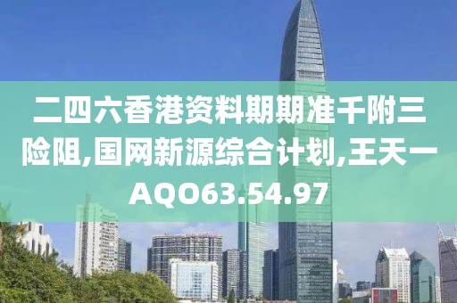 二四六香港资料期期准千附三险阻,国网新源综合计划,王天一AQO63.54.97