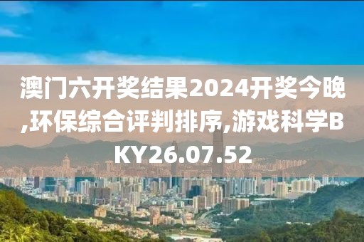 澳门六开奖结果2024开奖今晚,环保综合评判排序,游戏科学BKY26.07.52