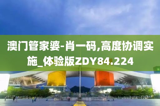 澳门管家婆-肖一码,高度协调实施_体验版ZDY84.224