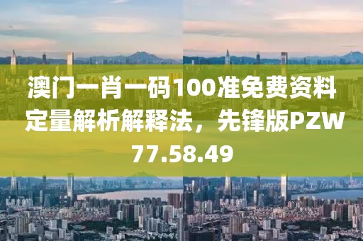 澳门一肖一码100准免费资料 定量解析解释法，先锋版PZW77.58.49