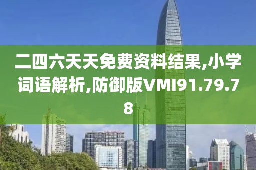 二四六天天免费资料结果,小学词语解析,防御版VMI91.79.78